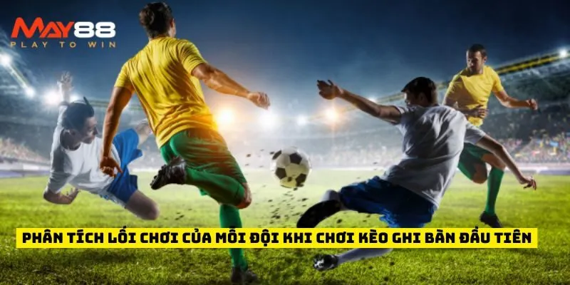 Phân tích lối chơi của mỗi đội khi chơi kèo ghi bàn đầu tiên